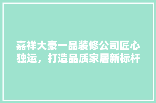 嘉祥大豪一品装修公司匠心独运，打造品质家居新标杆  第1张