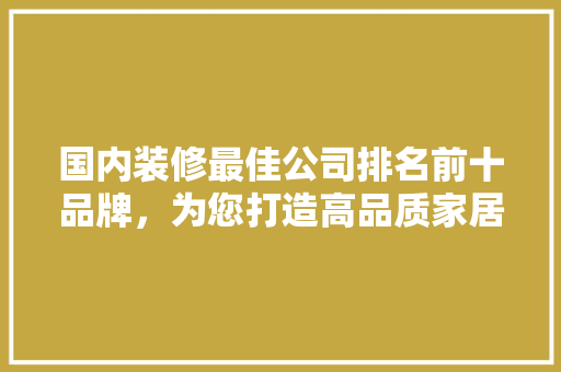国内装修最佳公司排名前十品牌，为您打造高品质家居生活