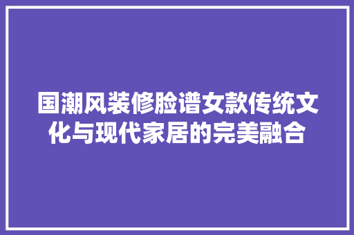 国潮风装修脸谱女款传统文化与现代家居的完美融合
