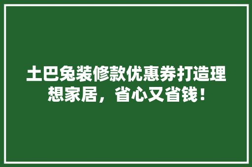 土巴兔装修款优惠券打造理想家居，省心又省钱！  第1张