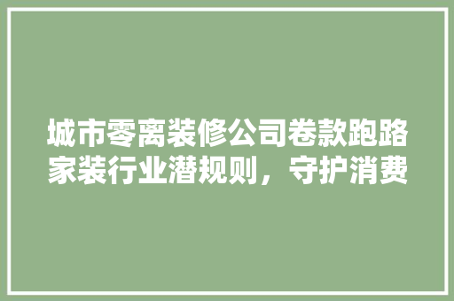 城市零离装修公司卷款跑路家装行业潜规则，守护消费者权益