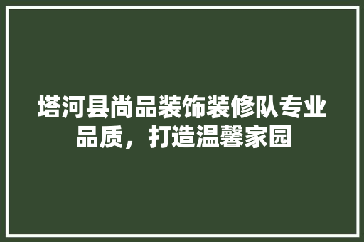 塔河县尚品装饰装修队专业品质，打造温馨家园  第1张