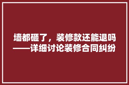 墙都砸了，装修款还能退吗——详细讨论装修合同纠纷中的退款问题  第1张