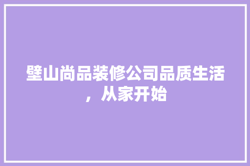 壁山尚品装修公司品质生活，从家开始