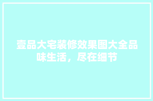壹品大宅装修效果图大全品味生活，尽在细节
