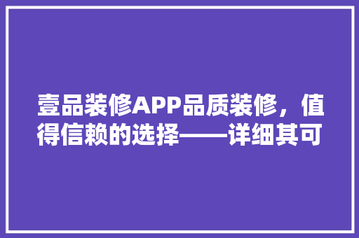 壹品装修APP品质装修，值得信赖的选择——详细其可靠与优势