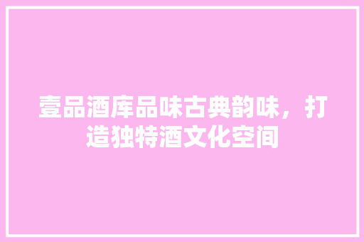 壹品酒库品味古典韵味，打造独特酒文化空间  第1张