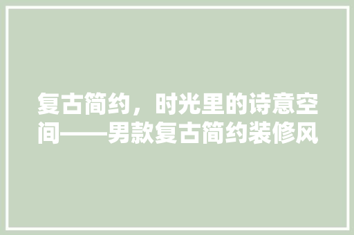复古简约，时光里的诗意空间——男款复古简约装修风格