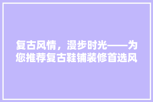 复古风情，漫步时光——为您推荐复古鞋铺装修首选风格