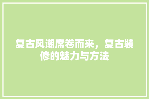 复古风潮席卷而来，复古装修的魅力与方法