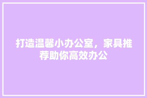 打造温馨小办公室，家具推荐助你高效办公