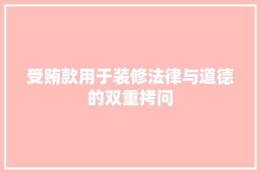 受贿款用于装修法律与道德的双重拷问  第1张