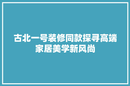 古北一号装修同款探寻高端家居美学新风尚