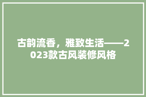 古韵流香，雅致生活——2023款古风装修风格