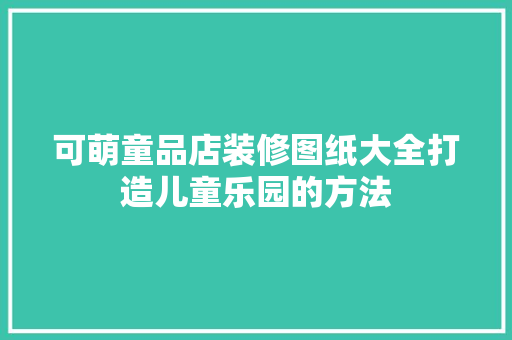 可萌童品店装修图纸大全打造儿童乐园的方法  第1张