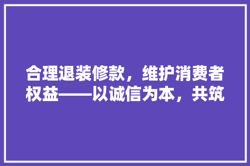 合理退装修款，维护消费者权益——以诚信为本，共筑美好家园