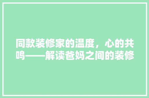 同款装修家的温度，心的共鸣——解读爸妈之间的装修默契  第1张