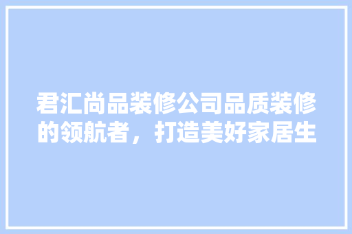 君汇尚品装修公司品质装修的领航者，打造美好家居生活  第1张