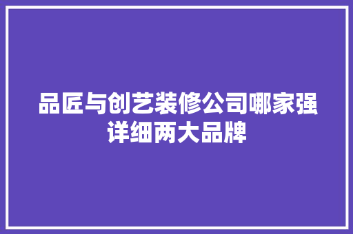品匠与创艺装修公司哪家强详细两大品牌