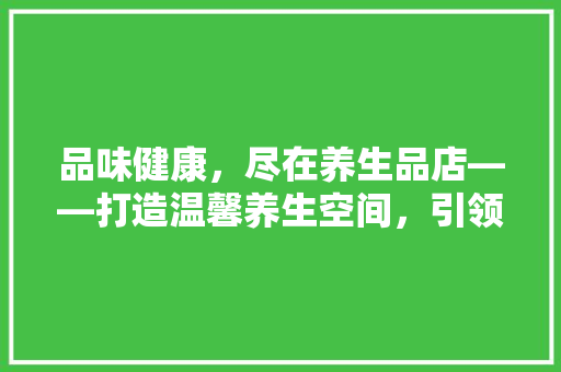 品味健康，尽在养生品店——打造温馨养生空间，引领健康生活新潮流