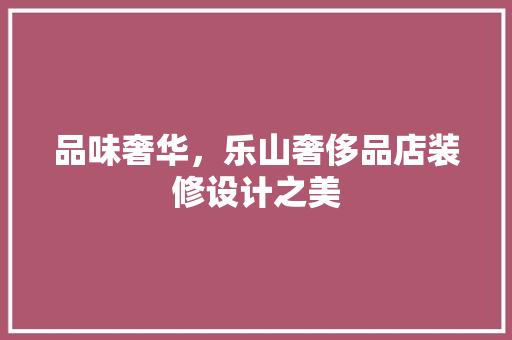 品味奢华，乐山奢侈品店装修设计之美