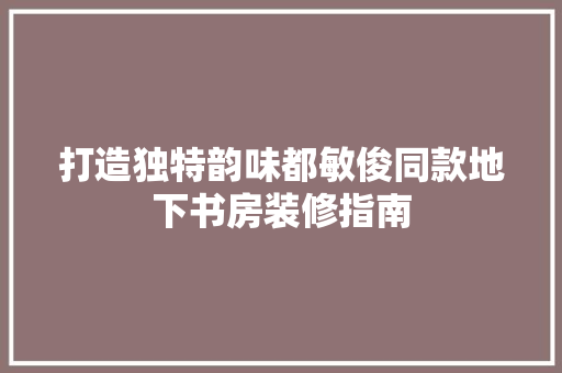 打造独特韵味都敏俊同款地下书房装修指南