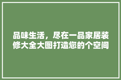 品味生活，尽在一品家居装修大全大图打造您的个空间