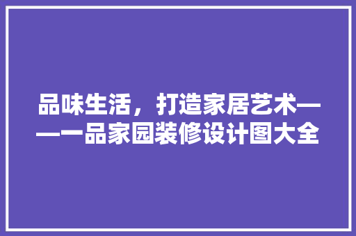 品味生活，打造家居艺术——一品家园装修设计图大全  第1张