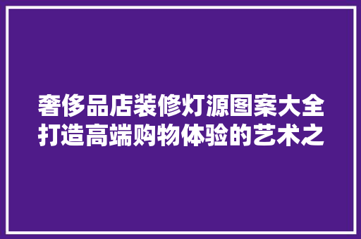 奢侈品店装修灯源图案大全打造高端购物体验的艺术之光  第1张