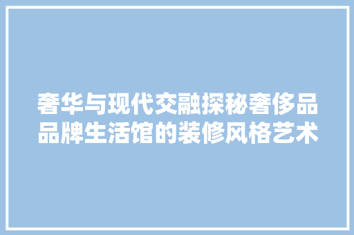 奢华与现代交融探秘奢侈品品牌生活馆的装修风格艺术
