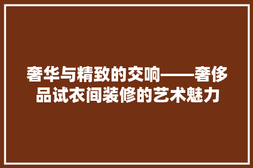 奢华与精致的交响——奢侈品试衣间装修的艺术魅力