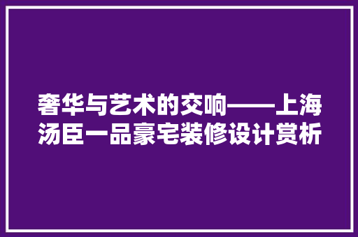 奢华与艺术的交响——上海汤臣一品豪宅装修设计赏析