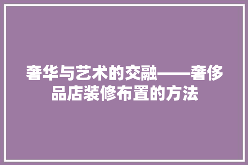 奢华与艺术的交融——奢侈品店装修布置的方法
