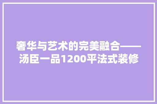 奢华与艺术的完美融合——汤臣一品1200平法式装修探秘