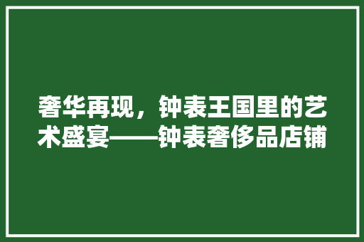 奢华再现，钟表王国里的艺术盛宴——钟表奢侈品店铺装修效果图