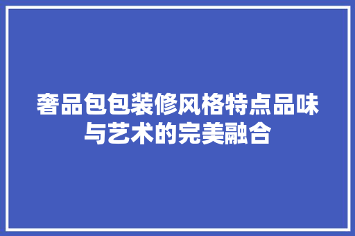 奢品包包装修风格特点品味与艺术的完美融合