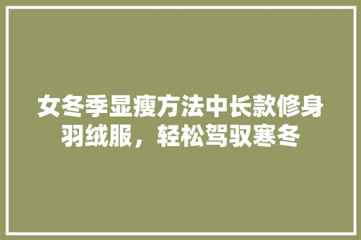 女冬季显瘦方法中长款修身羽绒服，轻松驾驭寒冬