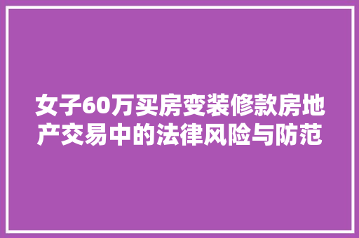 女子60万买房变装修款房地产交易中的法律风险与防范措施