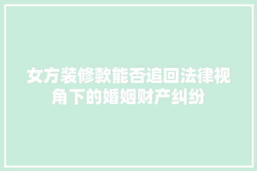 女方装修款能否追回法律视角下的婚姻财产纠纷