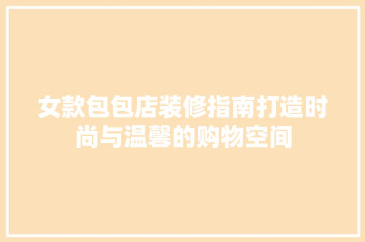 女款包包店装修指南打造时尚与温馨的购物空间