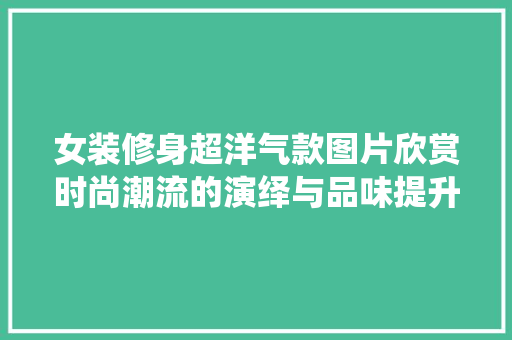 女装修身超洋气款图片欣赏时尚潮流的演绎与品味提升