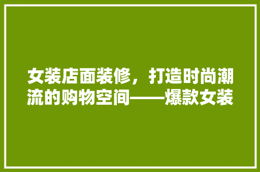 女装店面装修，打造时尚潮流的购物空间——爆款女装店面装修图片大全赏析
