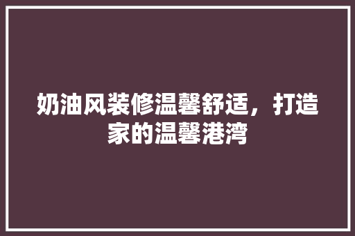 奶油风装修温馨舒适，打造家的温馨港湾