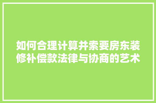 如何合理计算并索要房东装修补偿款法律与协商的艺术