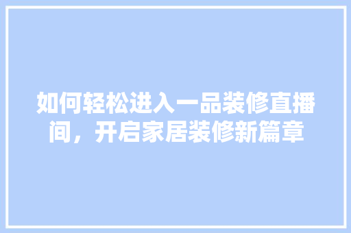 如何轻松进入一品装修直播间，开启家居装修新篇章