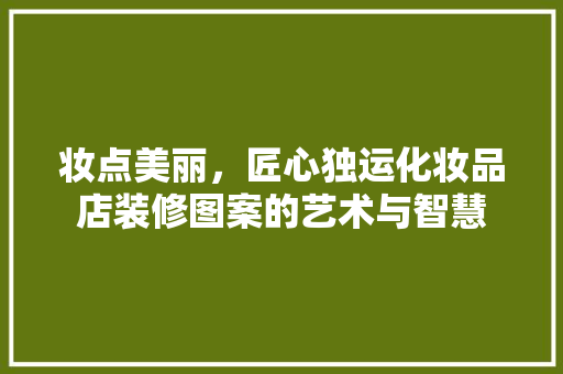 妆点美丽，匠心独运化妆品店装修图案的艺术与智慧