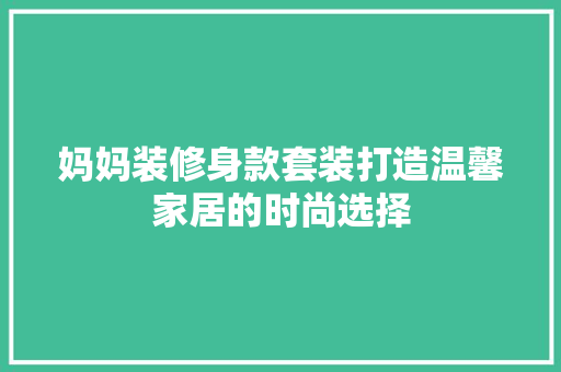 妈妈装修身款套装打造温馨家居的时尚选择
