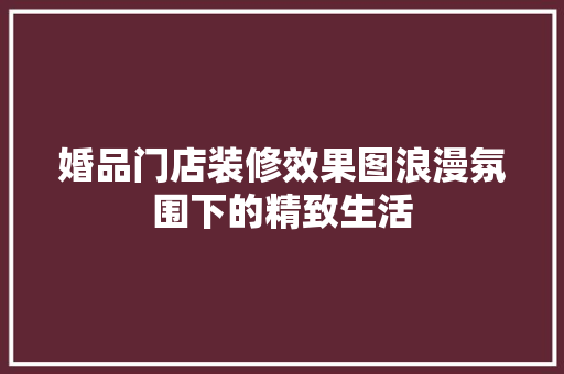 婚品门店装修效果图浪漫氛围下的精致生活