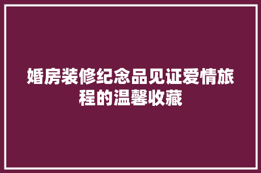婚房装修纪念品见证爱情旅程的温馨收藏