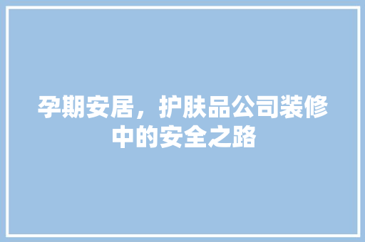 孕期安居，护肤品公司装修中的安全之路